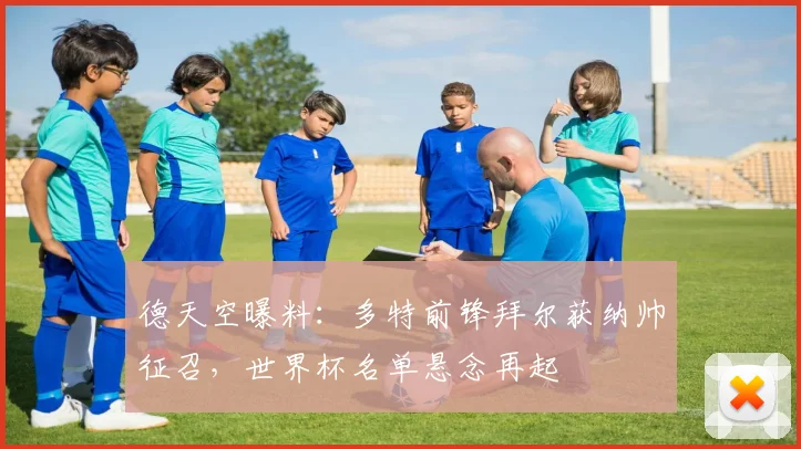 德天空曝料:多特前锋拜尔获纳帅征召,世界杯名单悬念再起