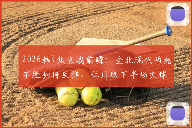 2026韩K焦点战前瞻：全北现代两轮不胜如何反弹，仁川联下半场失球率80%成隐患，关键数据解读