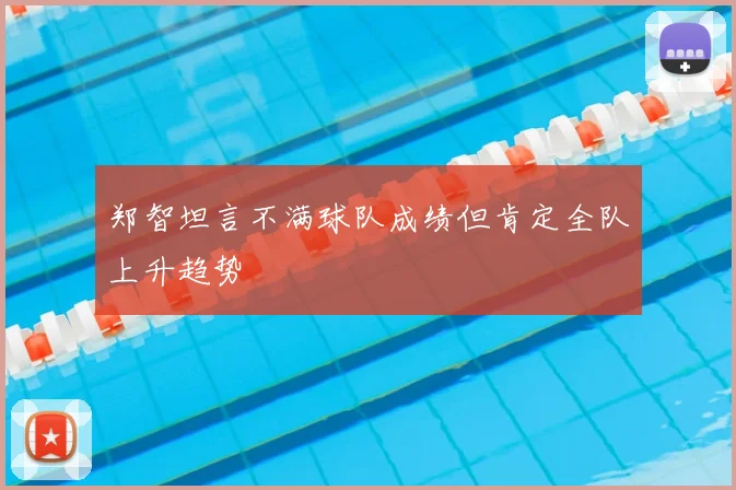 郑智坦言不满球队成绩但肯定全队上升趋势
