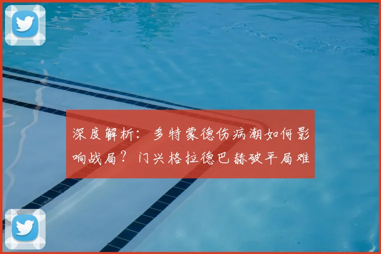 深度解析:多特蒙德伤病潮如何影响战局?门兴格拉德巴赫破平局难题策略前瞻