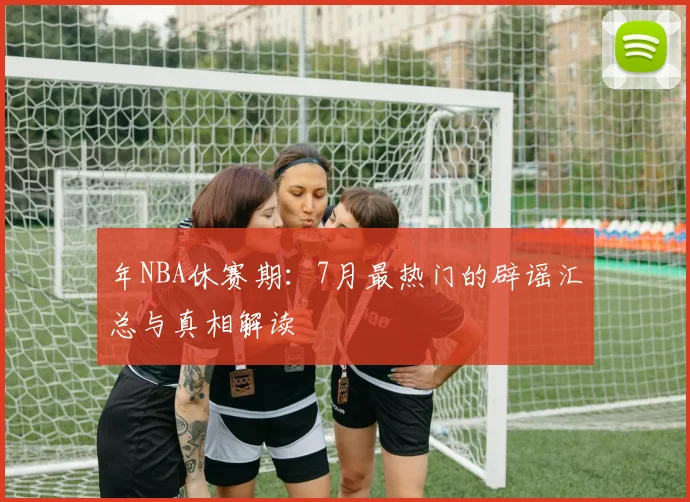 年NBA休赛期:7月最热门的辟谣汇总与真相解读