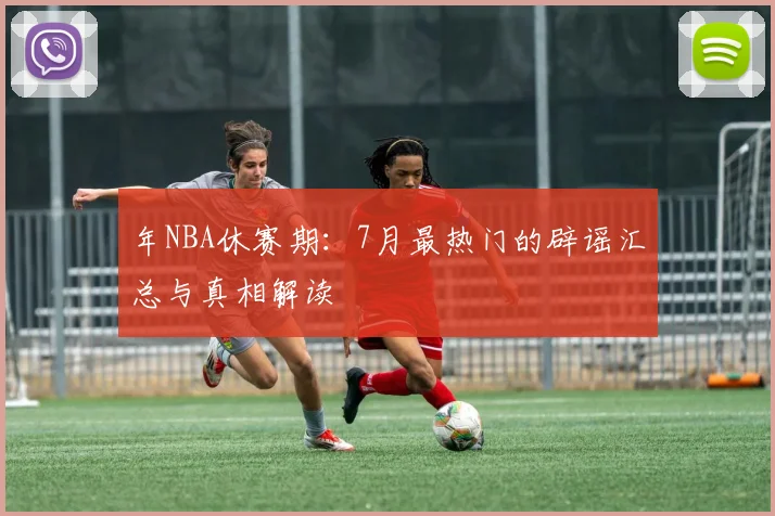年NBA休赛期：7月最热门的辟谣汇总与真相解读