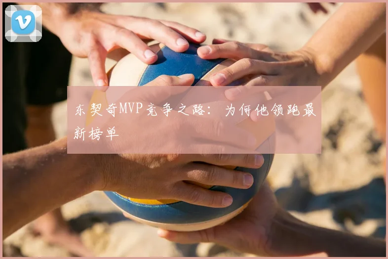 东契奇MVP竞争之路:为何他领跑最新榜单