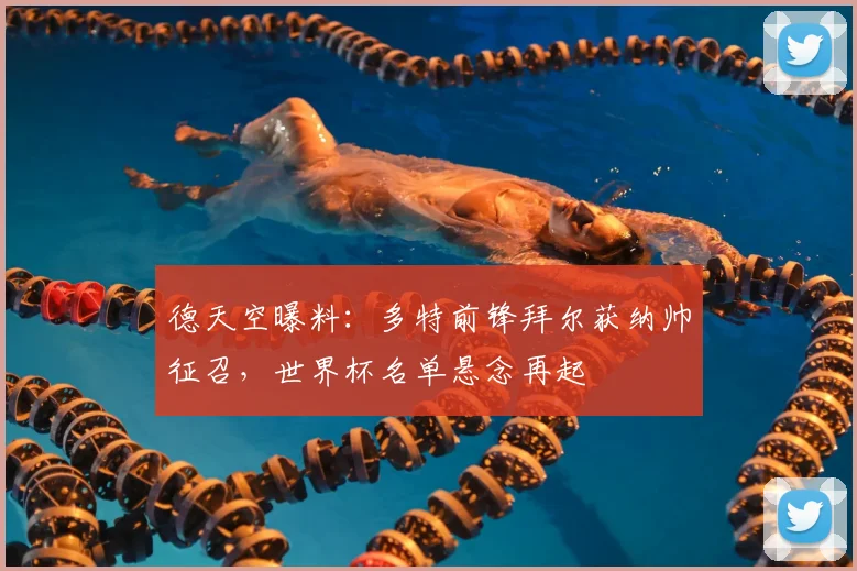 德天空曝料：多特前锋拜尔获纳帅征召，世界杯名单悬念再起