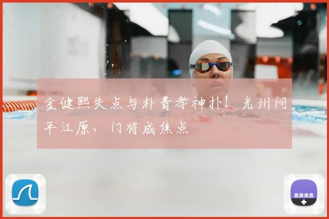 金健熙失点与朴青孝神扑！光州闷平江原，门将成焦点