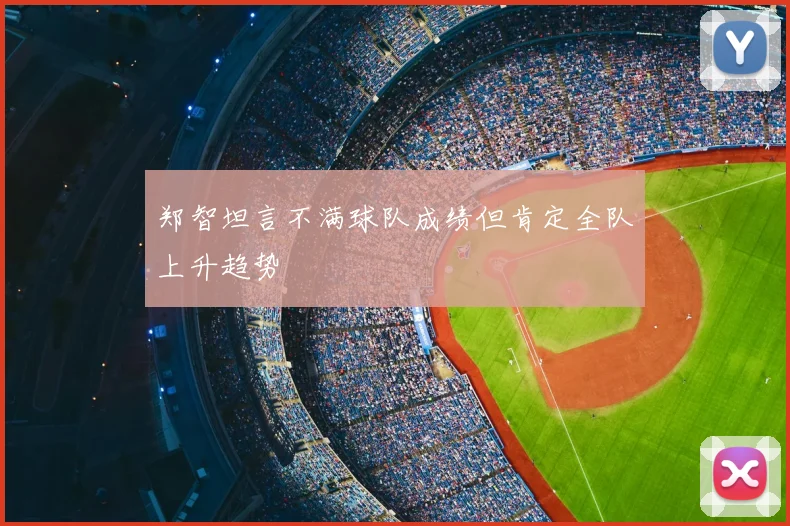 郑智坦言不满球队成绩但肯定全队上升趋势