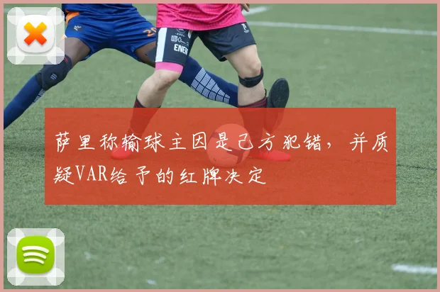萨里称输球主因是己方犯错，并质疑VAR给予的红牌决定