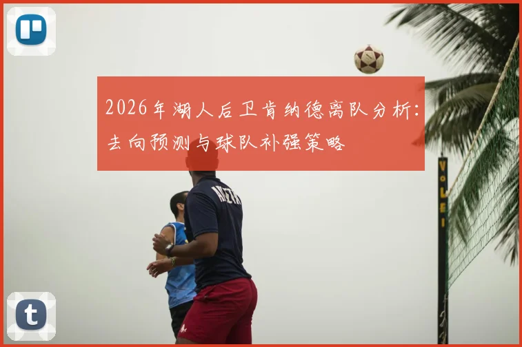 2026年湖人后卫肯纳德离队分析:去向预测与球队补强策略