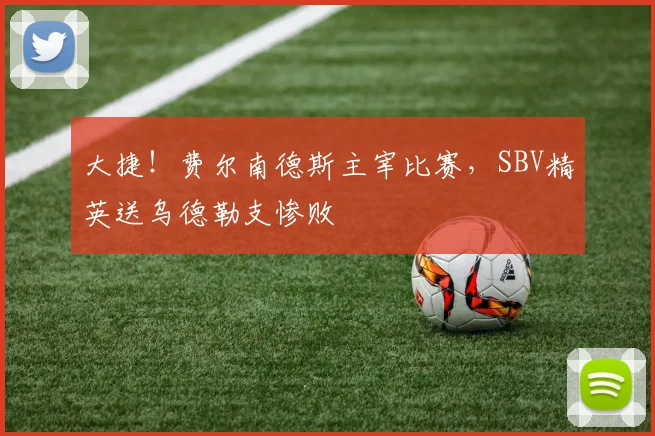 大捷!费尔南德斯主宰比赛,SBV精英送乌德勒支惨败