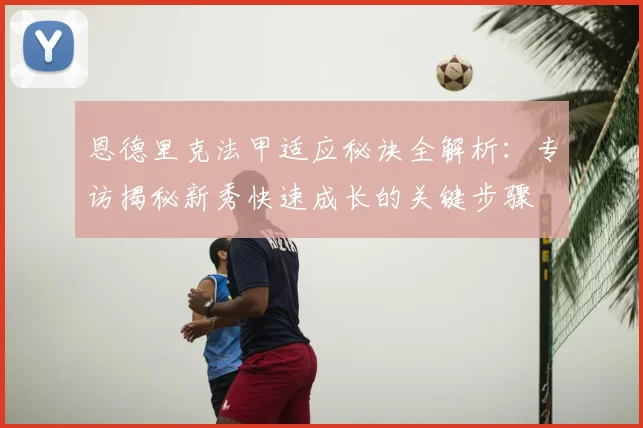 恩德里克法甲适应秘诀全解析:专访揭秘新秀快速成长的关键步骤