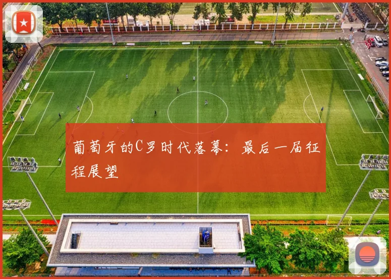 葡萄牙的C罗时代落幕：最后一届征程展望