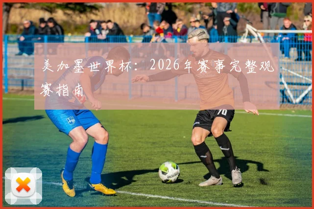 美加墨世界杯:2026年赛事完整观赛指南