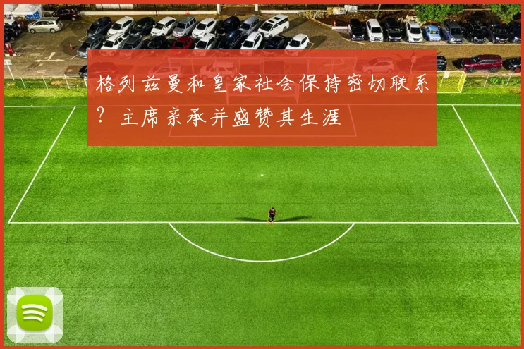 格列兹曼和皇家社会保持密切联系？主席亲承并盛赞其生涯