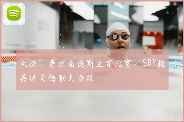 大捷！费尔南德斯主宰比赛，SBV精英送乌德勒支惨败